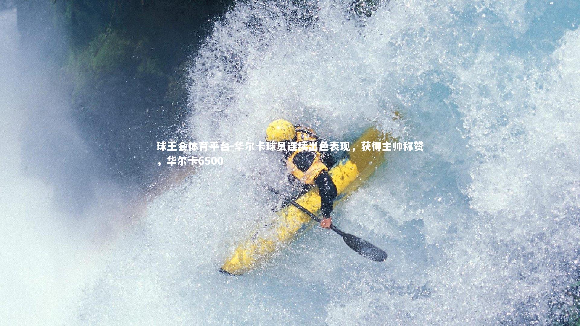 球王会体育平台-华尔卡球员连续出色表现，获得主帅称赞，华尔卡6500