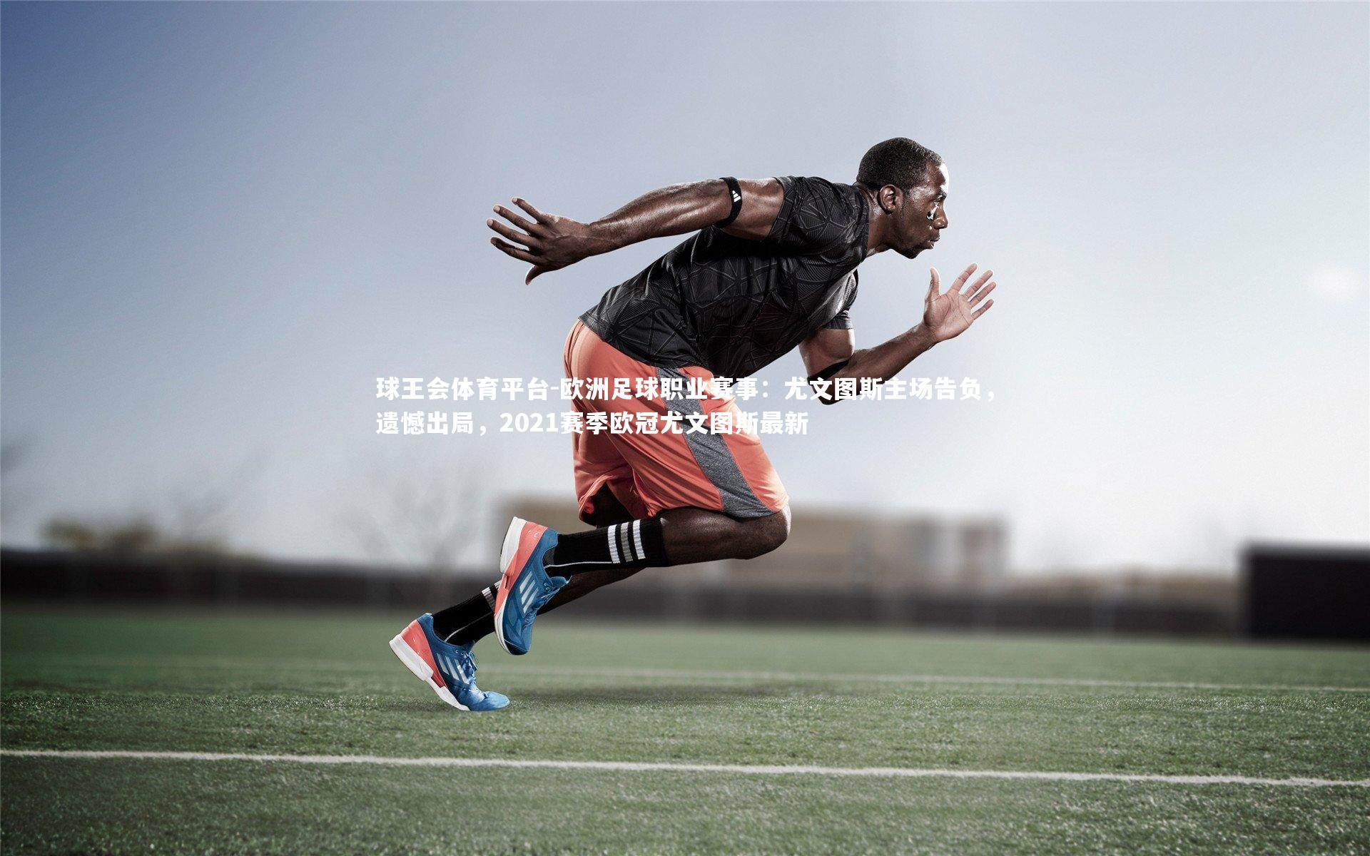 欧洲足球职业赛事:尤文图斯主场告负,遗憾出局,2021赛季欧冠尤文图斯最新