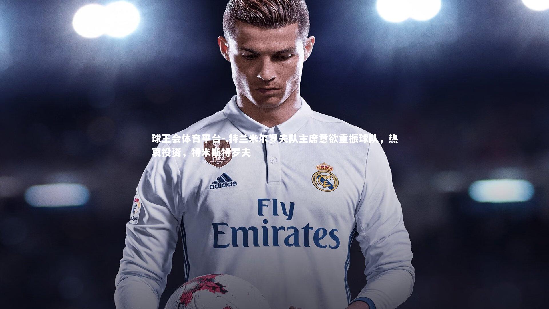 .特兰米尔罗夫队主席意欲重振球队，热衷投资，特米斯特罗夫