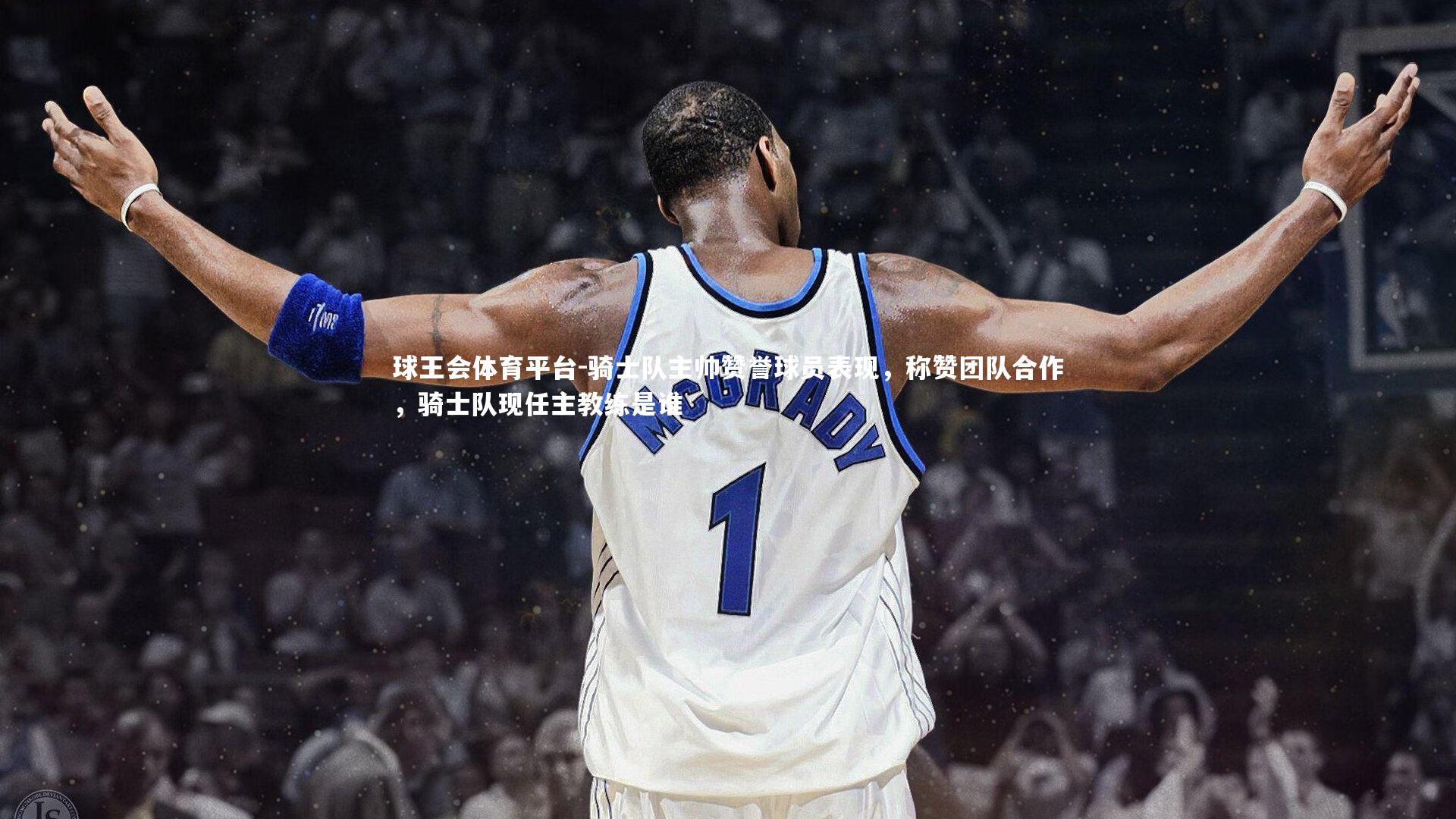 骑士队主帅赞誉球员表现,称赞团队合作,骑士队现任主教练是谁