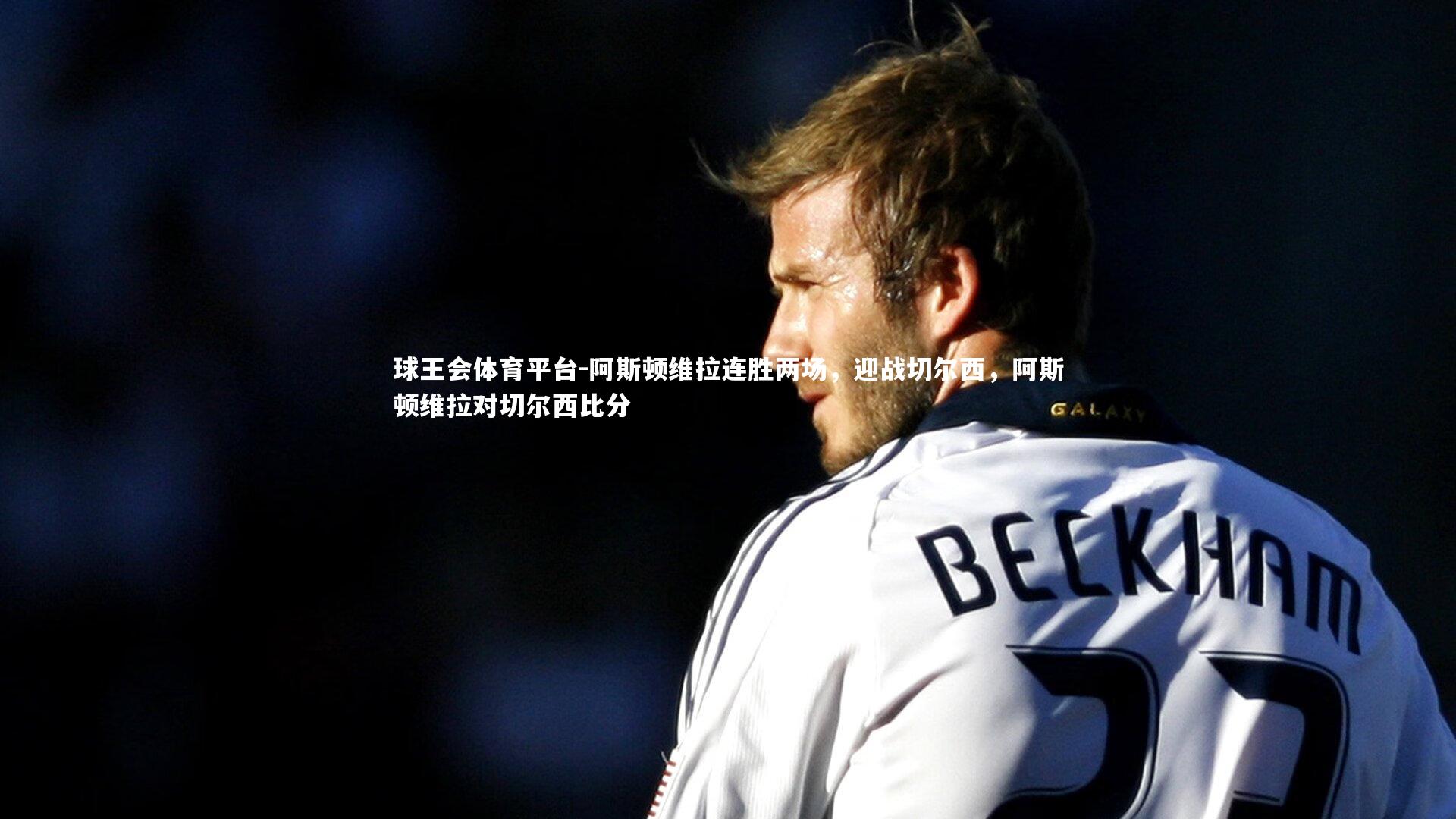 球王会体育平台-阿斯顿维拉连胜两场，迎战切尔西，阿斯顿维拉对切尔西比分