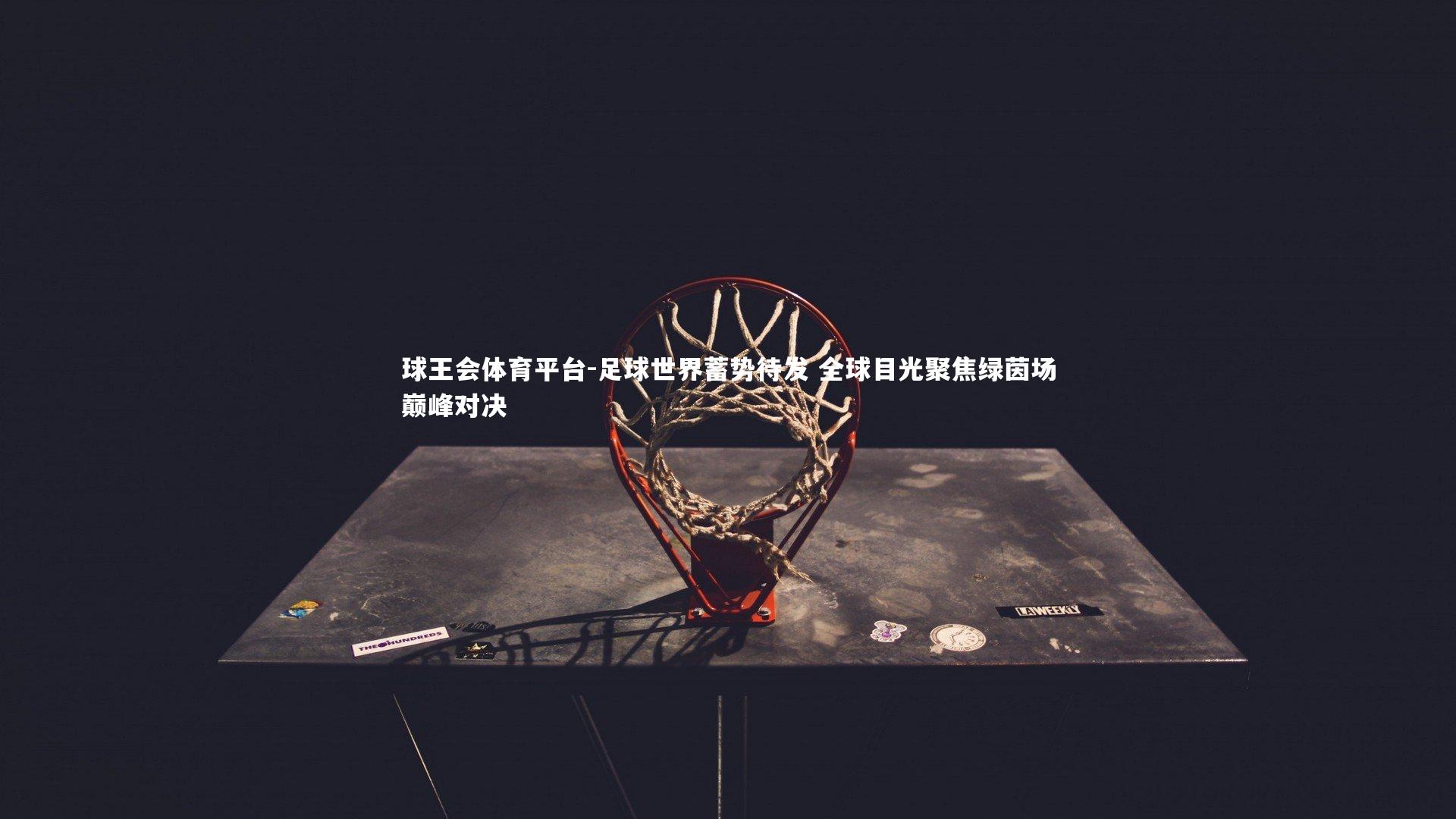 球王会体育平台-足球世界蓄势待发 全球目光聚焦绿茵场巅峰对决