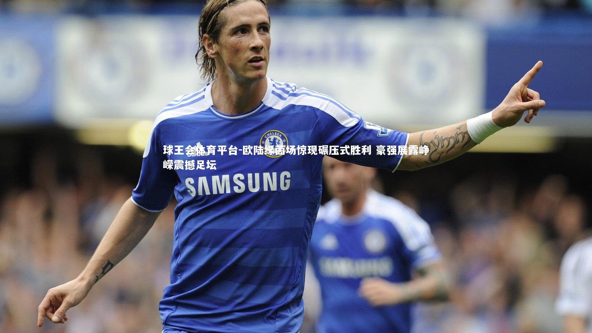 球王会体育平台-欧陆绿茵场惊现碾压式胜利 豪强展露峥嵘震撼足坛