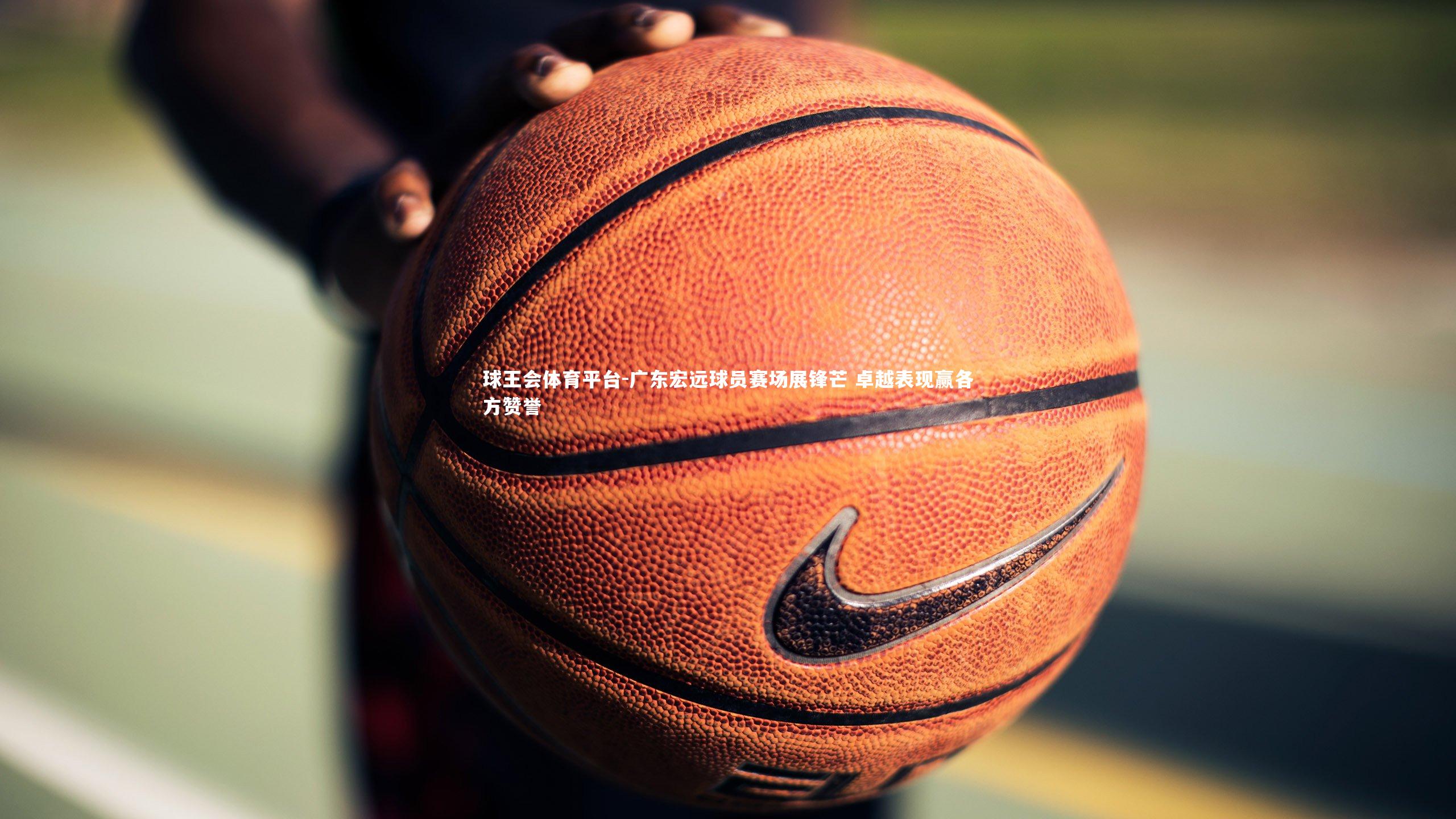 广东宏远球员赛场展锋芒 卓越表现赢各方赞誉