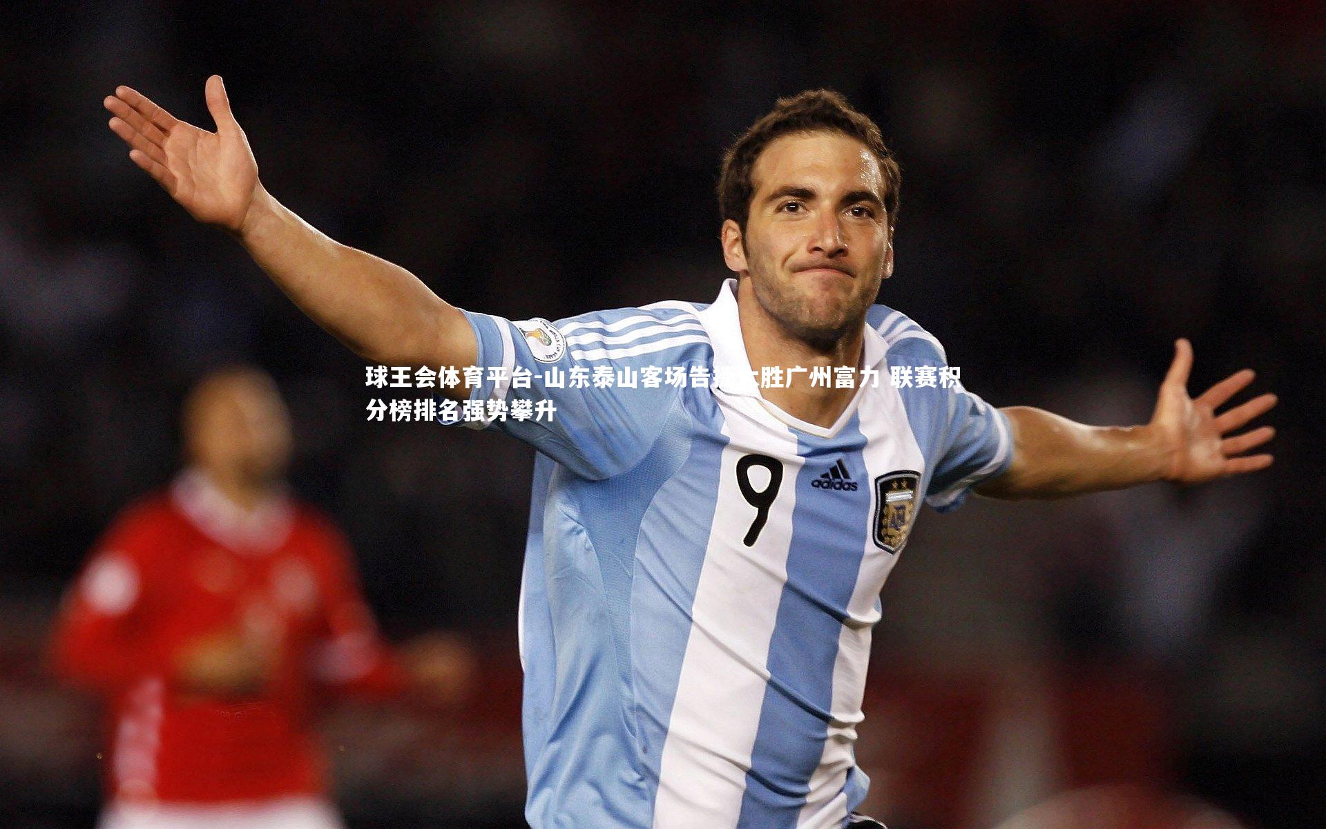 球王会体育平台-山东泰山客场告捷大胜广州富力 联赛积分榜排名强势攀升