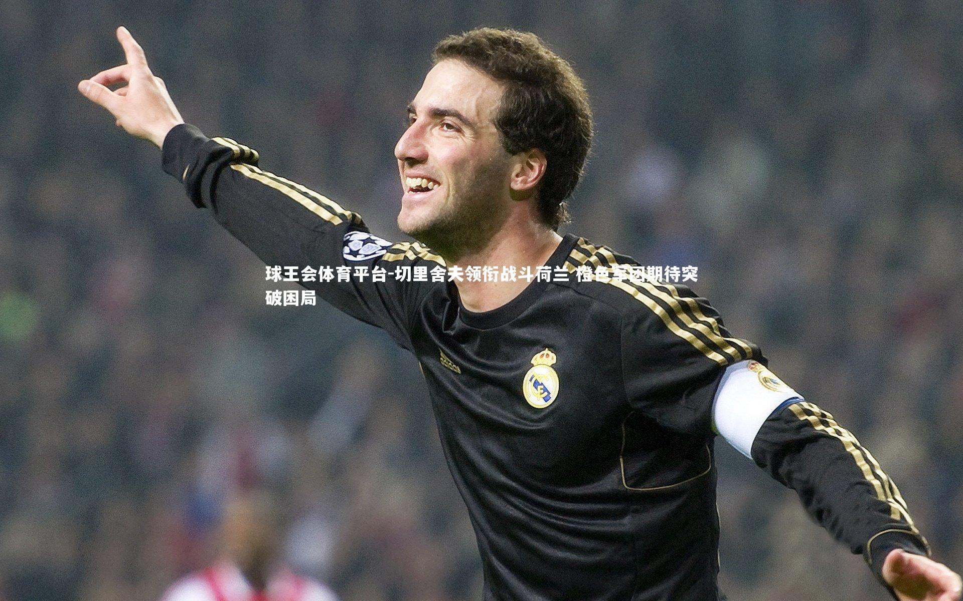 球王会体育平台-切里舍夫领衔战斗荷兰 橙色军团期待突破困局