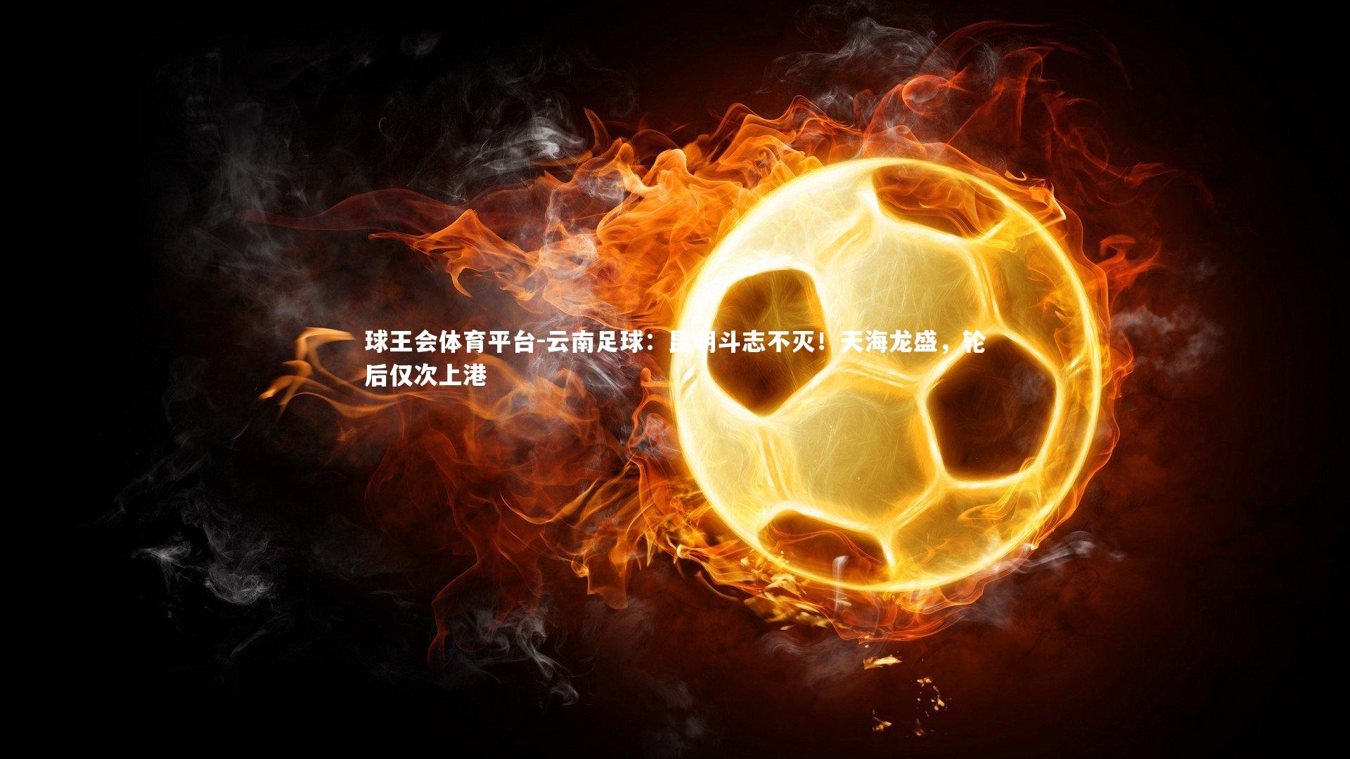 球王会体育平台-云南足球：昆明斗志不灭！天海龙盛，轮后仅次上港