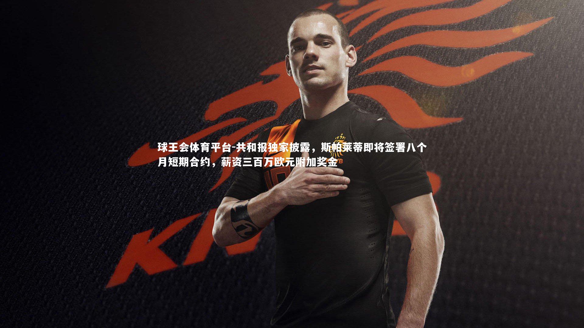 共和报独家披露，斯帕莱蒂即将签署八个月短期合约，薪资三百万欧元附加奖金