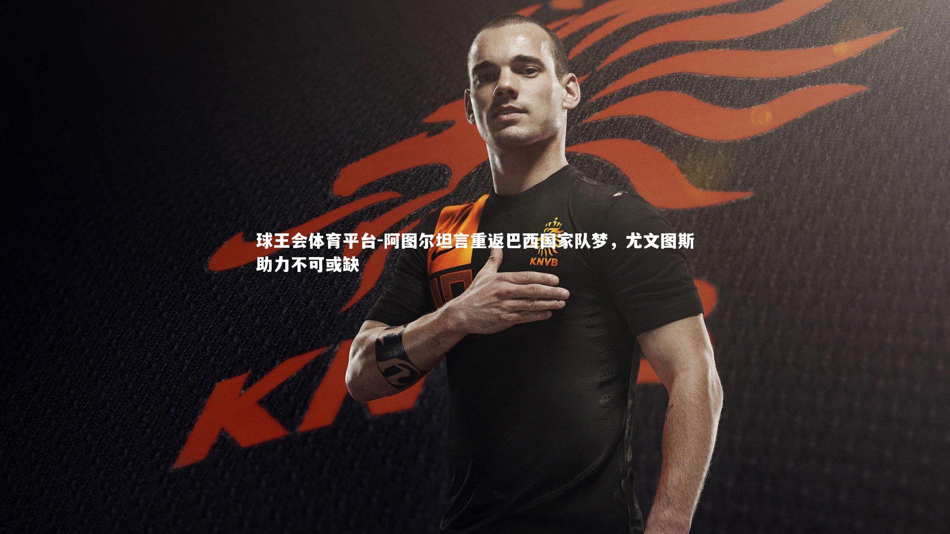 球王会体育平台-阿图尔坦言重返巴西国家队梦，尤文图斯助力不可或缺