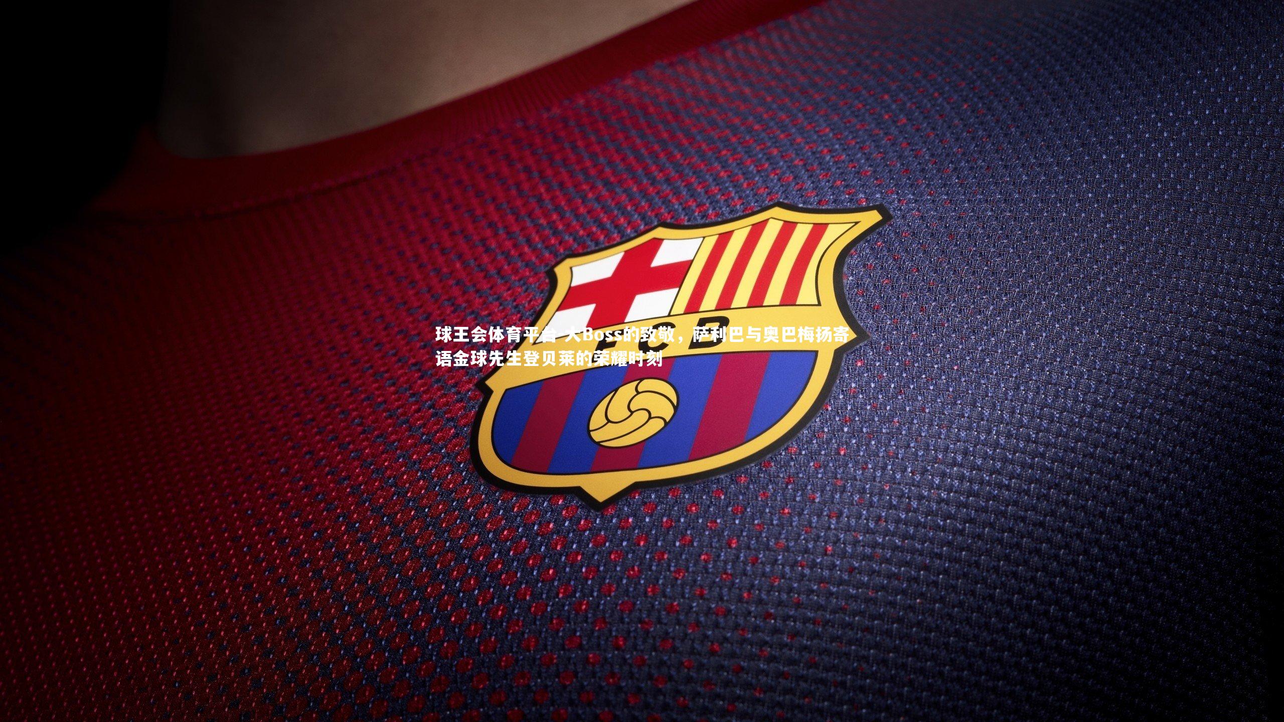 球王会体育平台-大Boss的致敬，萨利巴与奥巴梅扬寄语金球先生登贝莱的荣耀时刻